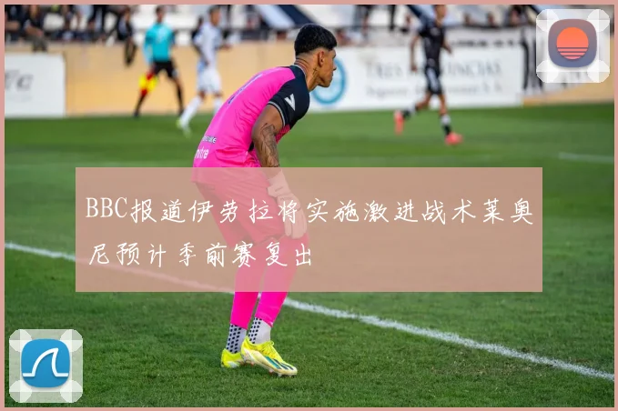 BBC报道伊劳拉将实施激进战术莱奥尼预计季前赛复出