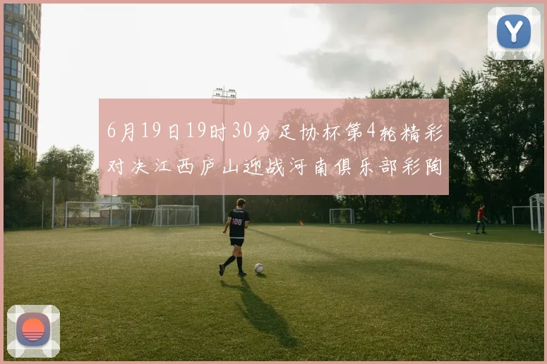6月19日19时30分足协杯第4轮精彩对决江西庐山迎战河南俱乐部彩陶坊