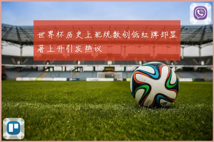 世界杯历史上犯规数创低红牌却显著上升引发热议