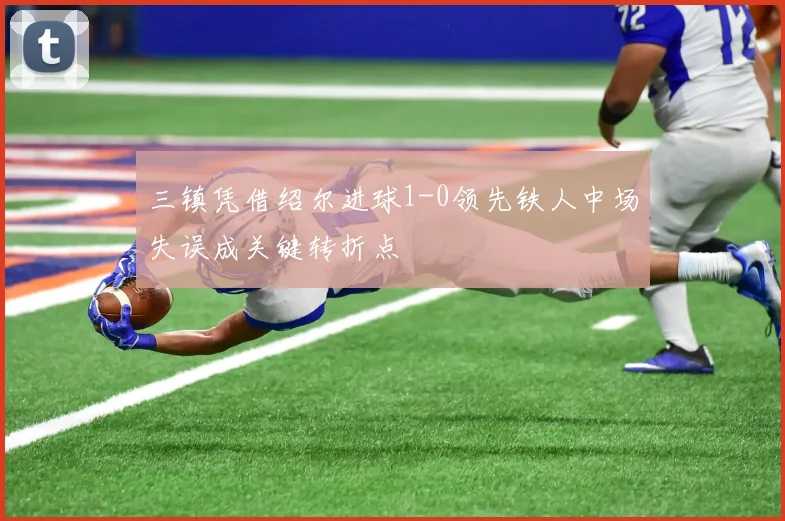 三镇凭借绍尔进球1-0领先铁人中场失误成关键转折点