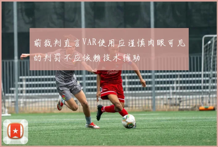 前裁判直言VAR使用应谨慎肉眼可见的判罚不应依赖技术辅助