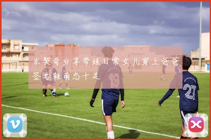 东契奇分享带娃日常女儿穿上爸爸签名鞋萌态十足