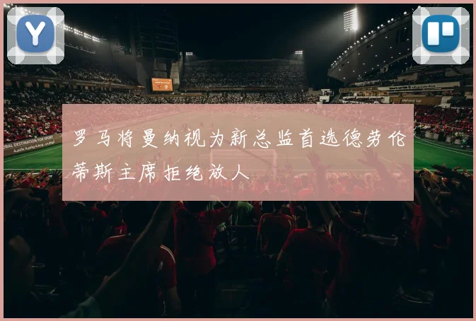 罗马将曼纳视为新总监首选德劳伦蒂斯主席拒绝放人