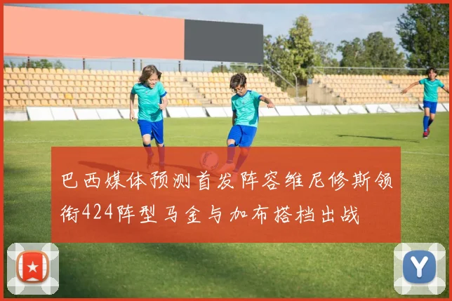 巴西媒体预测首发阵容维尼修斯领衔424阵型马金与加布搭档出战