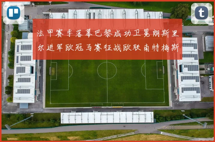 法甲赛季落幕巴黎成功卫冕朗斯里尔进军欧冠马赛征战欧联南特梅斯不幸降级