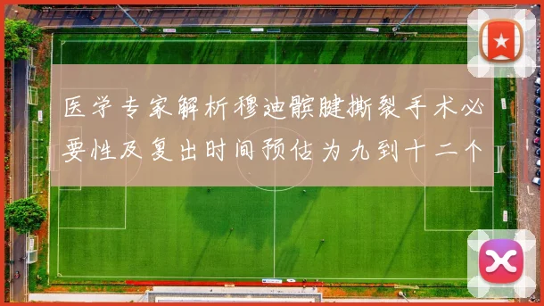 医学专家解析穆迪髌腱撕裂手术必要性及复出时间预估为九到十二个月
