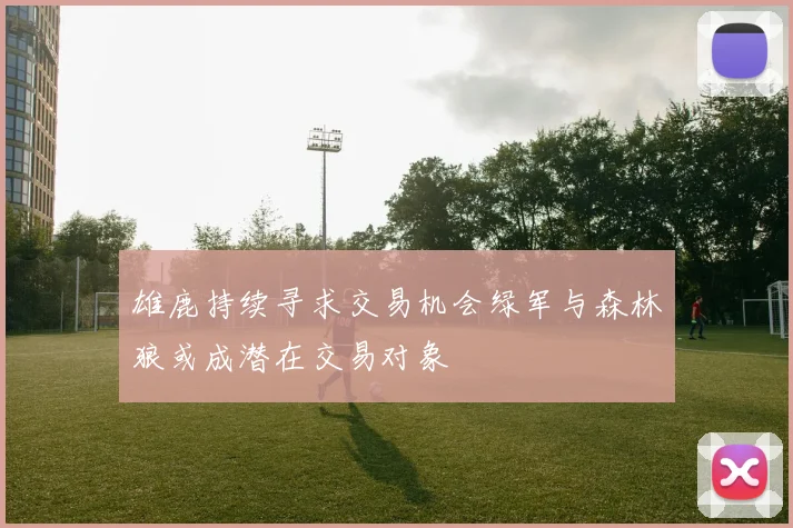 雄鹿持续寻求交易机会绿军与森林狼或成潜在交易对象