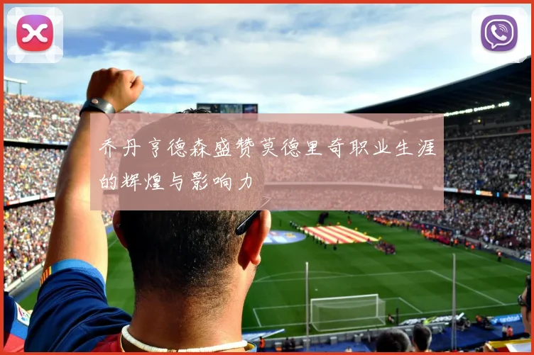 乔丹亨德森盛赞莫德里奇职业生涯的辉煌与影响力