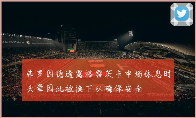 弗罗因德透露格雷茨卡中场休息时头晕因此被换下以确保安全