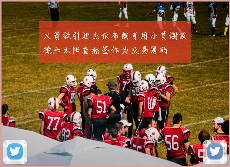 火箭欲引进杰伦布朗可用小贾谢泼德和太阳首轮签作为交易筹码