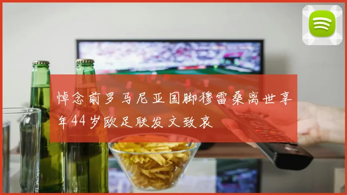 悼念前罗马尼亚国脚穆雷桑离世享年44岁欧足联发文致哀
