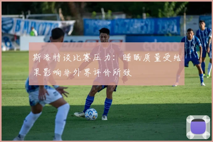 斯洛特谈比赛压力：睡眠质量受结果影响非外界评价所致