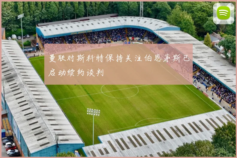 曼联对斯科特保持关注伯恩茅斯已启动续约谈判