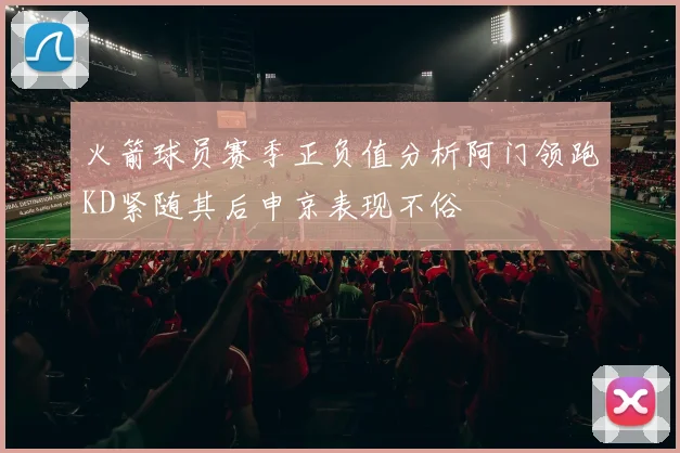 火箭球员赛季正负值分析阿门领跑KD紧随其后申京表现不俗