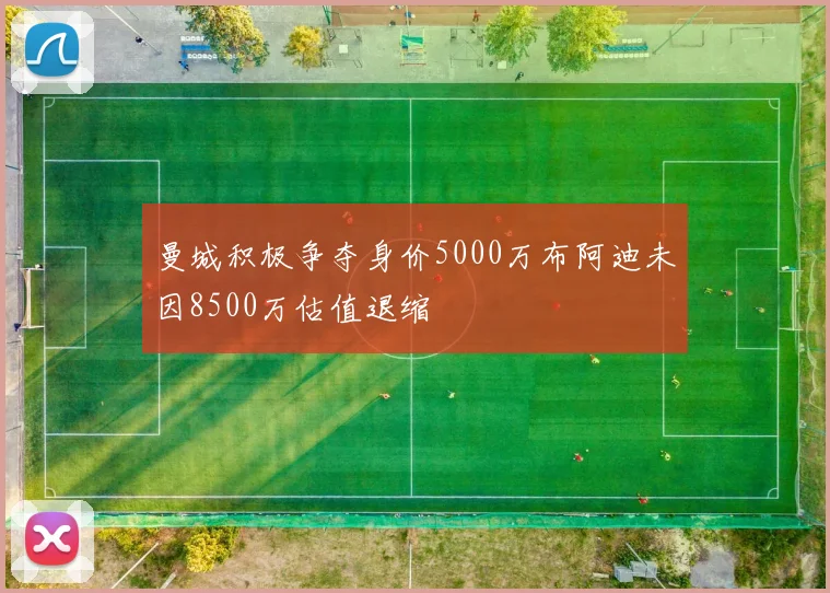 曼城积极争夺身价5000万布阿迪未因8500万估值退缩