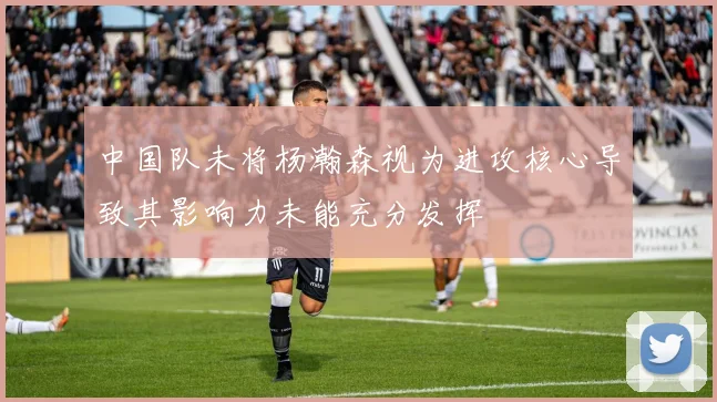 中国队未将杨瀚森视为进攻核心导致其影响力未能充分发挥