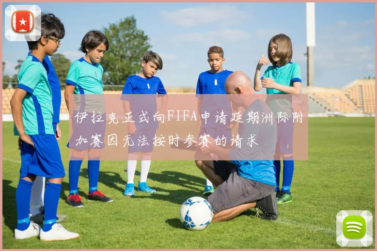 伊拉克正式向FIFA申请延期洲际附加赛因无法按时参赛的请求