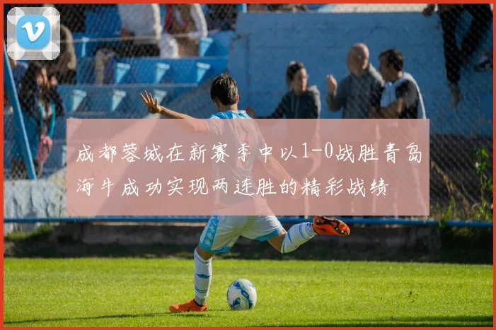 成都蓉城在新赛季中以1-0战胜青岛海牛成功实现两连胜的精彩战绩
