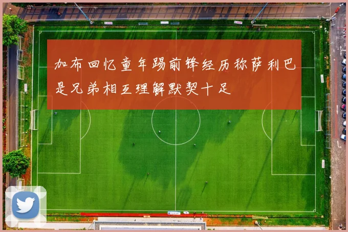 加布回忆童年踢前锋经历称萨利巴是兄弟相互理解默契十足