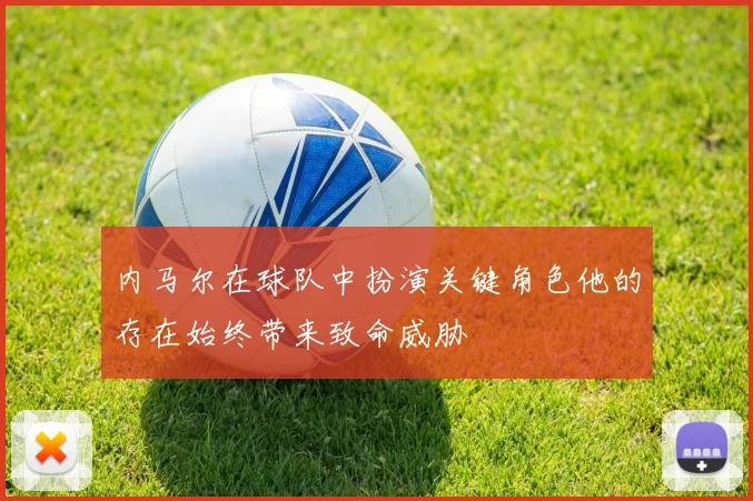 内马尔在球队中扮演关键角色他的存在始终带来致命威胁