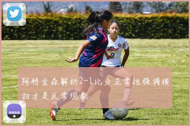 阿特金森解析2-1比分正常性强调横扫才是反常现象