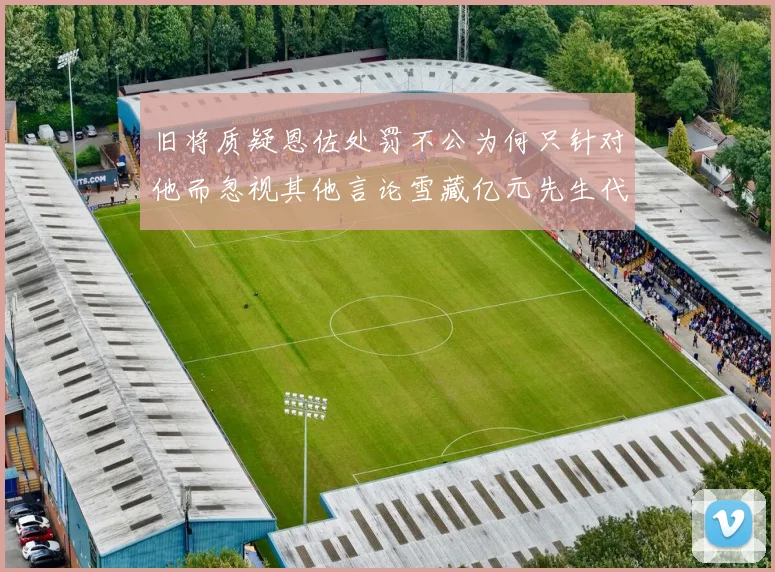旧将质疑恩佐处罚不公为何只针对他而忽视其他言论雪藏亿元先生代价过于沉重