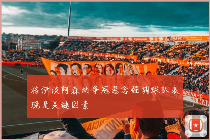 格伊谈阿森纳争冠悬念强调球队表现是关键因素