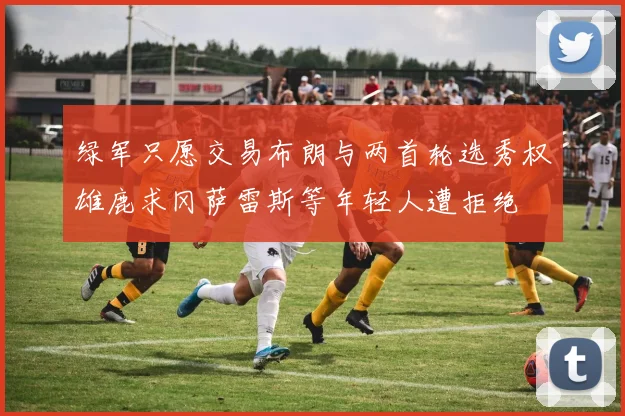 绿军只愿交易布朗与两首轮选秀权雄鹿求冈萨雷斯等年轻人遭拒绝
