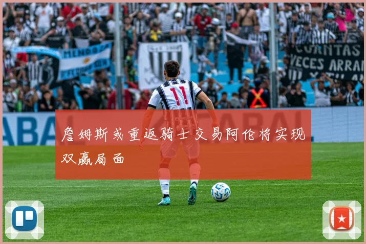 詹姆斯或重返骑士交易阿伦将实现双赢局面