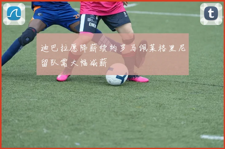 迪巴拉愿降薪续约罗马佩莱格里尼留队需大幅减薪