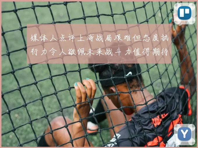 媒体人点评上海战局艰难但态度执行力令人敬佩未来战斗力值得期待